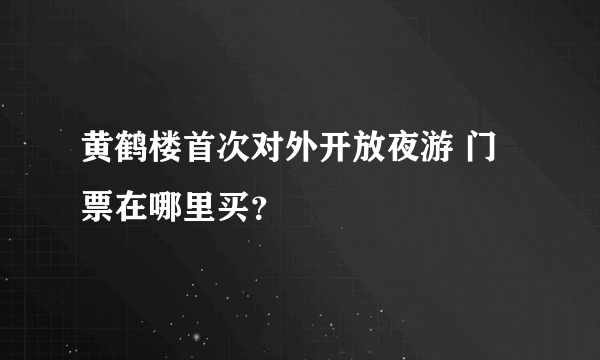 黄鹤楼首次对外开放夜游 门票在哪里买？