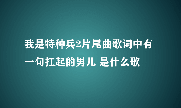 我是特种兵2片尾曲歌词中有 一句扛起的男儿 是什么歌