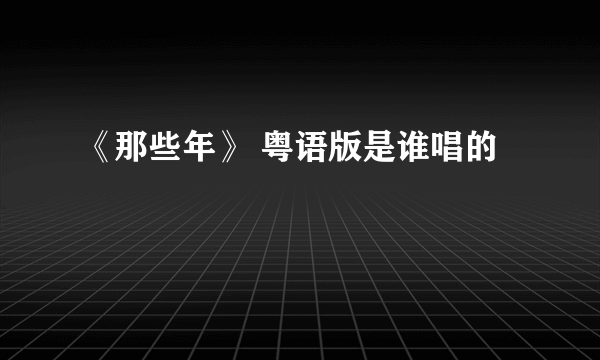 《那些年》 粤语版是谁唱的