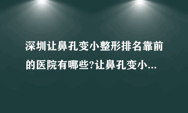 深圳让鼻孔变小整形排名靠前的医院有哪些?让鼻孔变小整形前三名推荐!