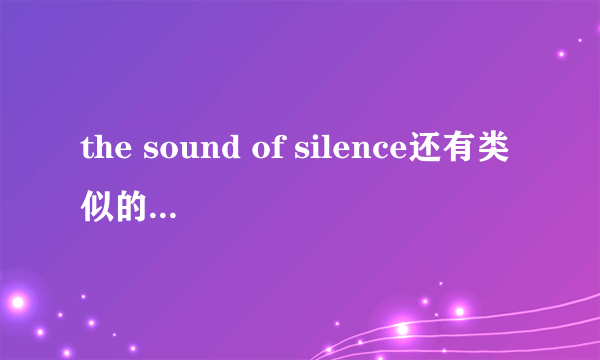 the sound of silence还有类似的歌吗？比较柔和的旋律，又伴有些许悲伤。要英文歌！