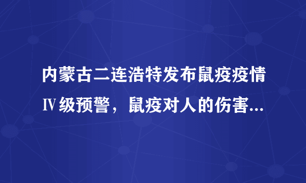 内蒙古二连浩特发布鼠疫疫情Ⅳ级预警，鼠疫对人的伤害究竟有多大？