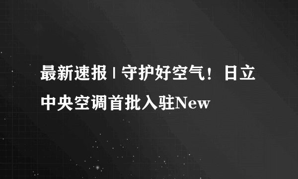 最新速报 | 守护好空气！日立中央空调首批入驻New