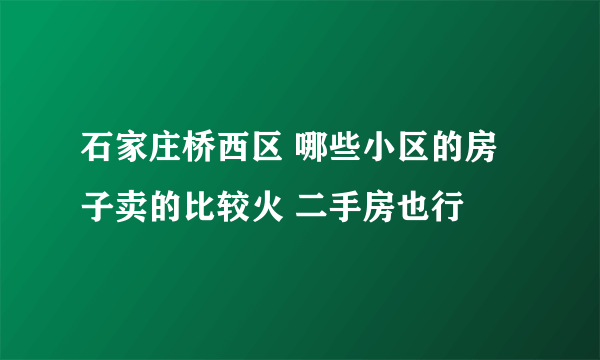 石家庄桥西区 哪些小区的房子卖的比较火 二手房也行