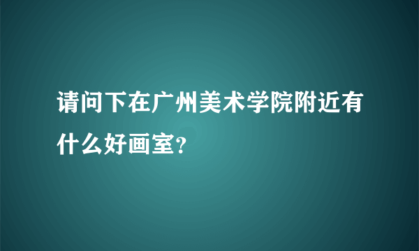 请问下在广州美术学院附近有什么好画室？