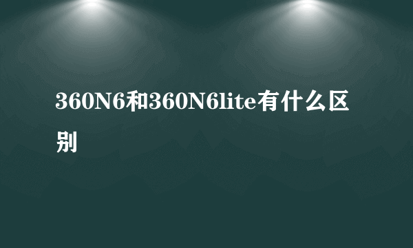 360N6和360N6lite有什么区别