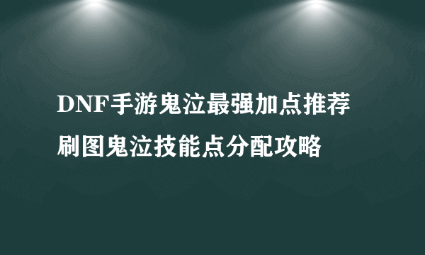 DNF手游鬼泣最强加点推荐 刷图鬼泣技能点分配攻略