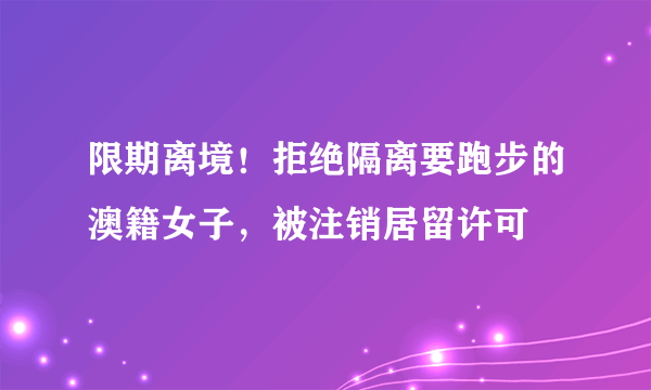 限期离境！拒绝隔离要跑步的澳籍女子，被注销居留许可