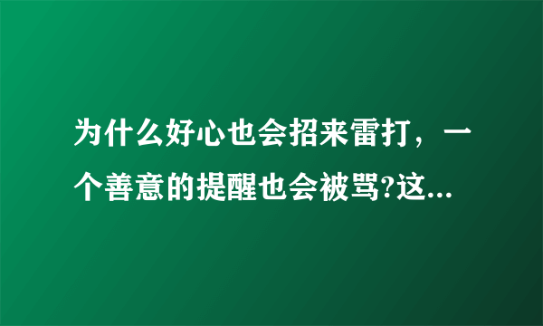 为什么好心也会招来雷打，一个善意的提醒也会被骂?这让我感到难过，有时与人交流沟通没有开心之处，家里