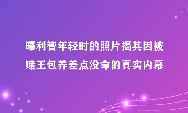 曝利智年轻时的照片揭其因被赌王包养差点没命的真实内幕