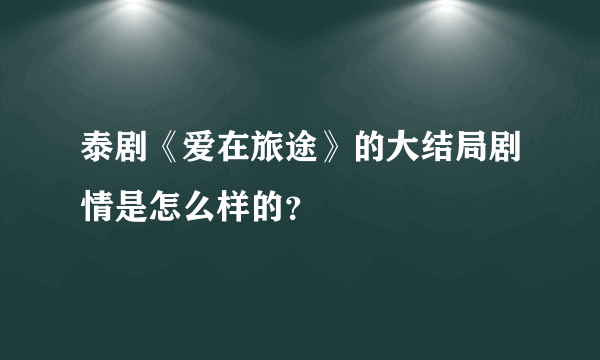 泰剧《爱在旅途》的大结局剧情是怎么样的？