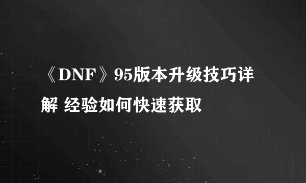 《DNF》95版本升级技巧详解 经验如何快速获取