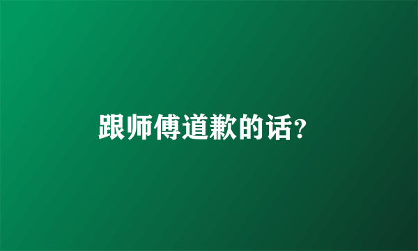 跟师傅道歉的话？