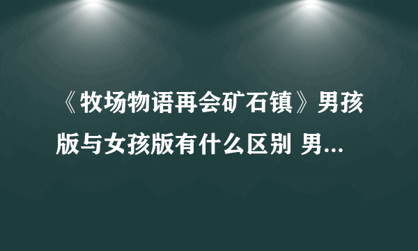 《牧场物语再会矿石镇》男孩版与女孩版有什么区别 男孩女孩版区别介绍