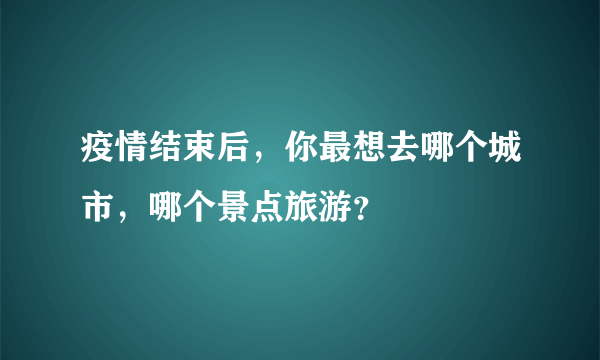 疫情结束后，你最想去哪个城市，哪个景点旅游？