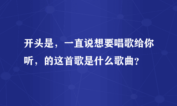 开头是，一直说想要唱歌给你听，的这首歌是什么歌曲？