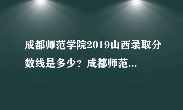 成都师范学院2019山西录取分数线是多少？成都师范在山西招生吗？