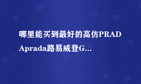 哪里能买到最好的高仿PRADAprada路易威登GUCCI古琦包包？