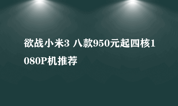 欲战小米3 八款950元起四核1080P机推荐