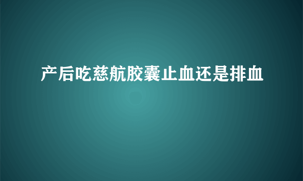 产后吃慈航胶囊止血还是排血