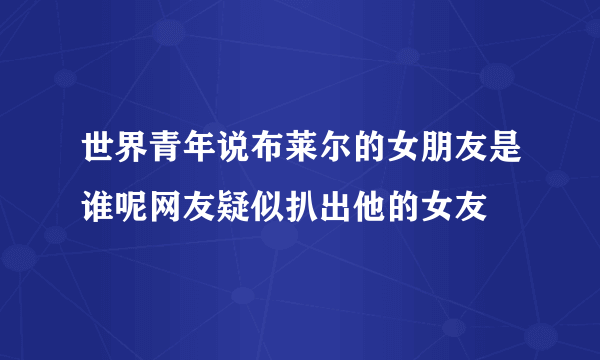 世界青年说布莱尔的女朋友是谁呢网友疑似扒出他的女友