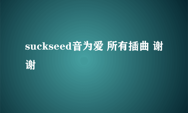 suckseed音为爱 所有插曲 谢谢