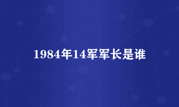 1984年14军军长是谁