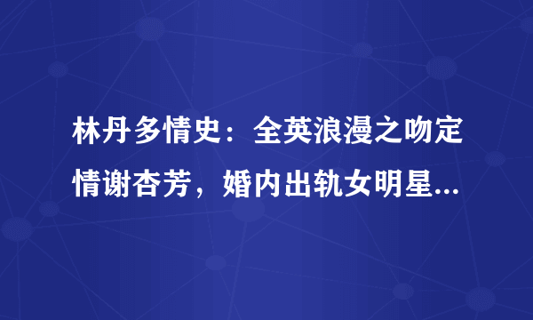 林丹多情史：全英浪漫之吻定情谢杏芳，婚内出轨女明星终浪子回头