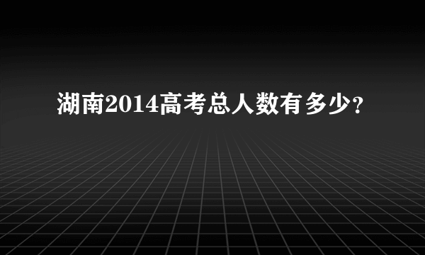 湖南2014高考总人数有多少？