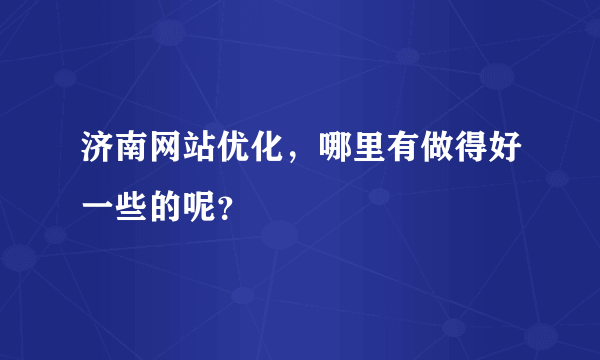 济南网站优化，哪里有做得好一些的呢？