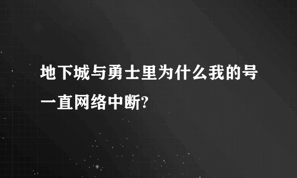 地下城与勇士里为什么我的号一直网络中断?