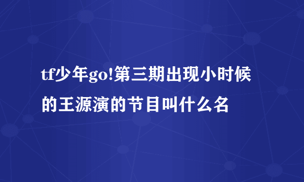 tf少年go!第三期出现小时候的王源演的节目叫什么名