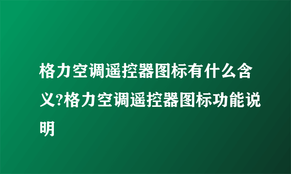 格力空调遥控器图标有什么含义?格力空调遥控器图标功能说明