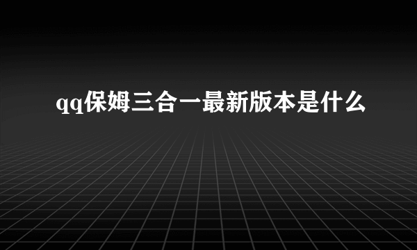 qq保姆三合一最新版本是什么