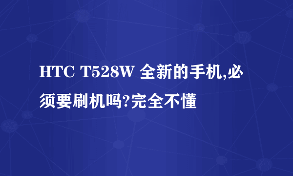 HTC T528W 全新的手机,必须要刷机吗?完全不懂