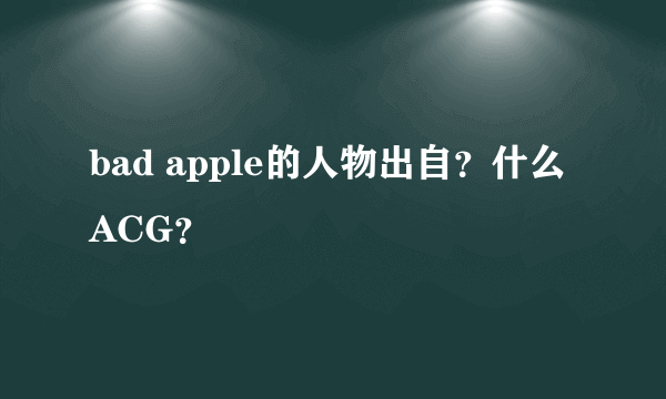 bad apple的人物出自？什么ACG？