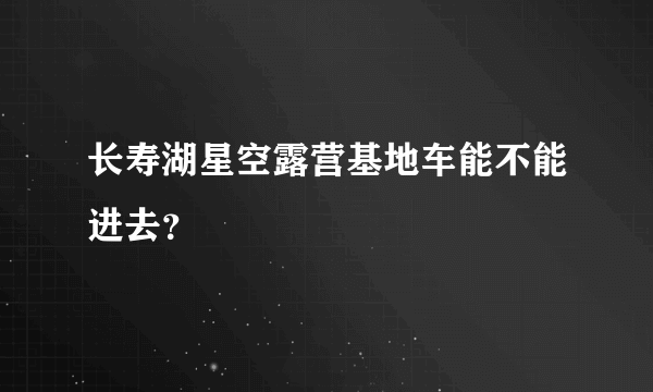 长寿湖星空露营基地车能不能进去？