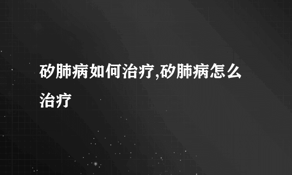 矽肺病如何治疗,矽肺病怎么治疗