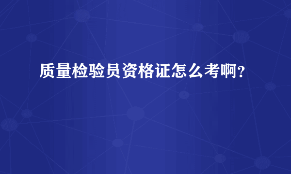 质量检验员资格证怎么考啊？