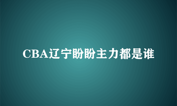 CBA辽宁盼盼主力都是谁