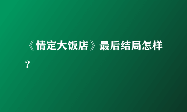 《情定大饭店》最后结局怎样?