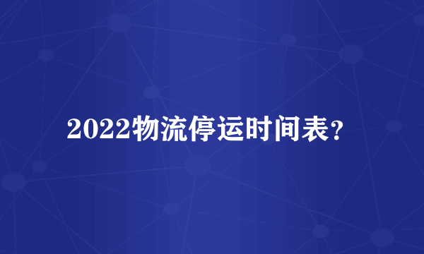 2022物流停运时间表？