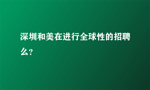 深圳和美在进行全球性的招聘么？