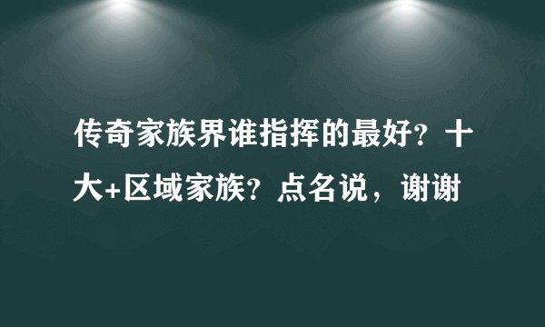 传奇家族界谁指挥的最好？十大+区域家族？点名说，谢谢