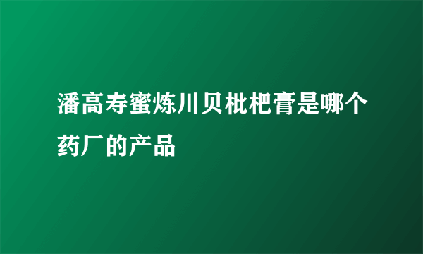 潘高寿蜜炼川贝枇杷膏是哪个药厂的产品