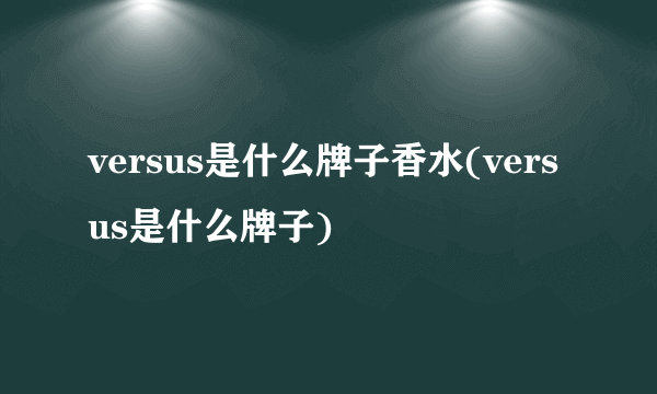 versus是什么牌子香水(versus是什么牌子)