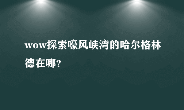 wow探索嚎风峡湾的哈尔格林德在哪？