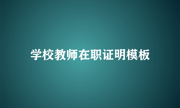 学校教师在职证明模板