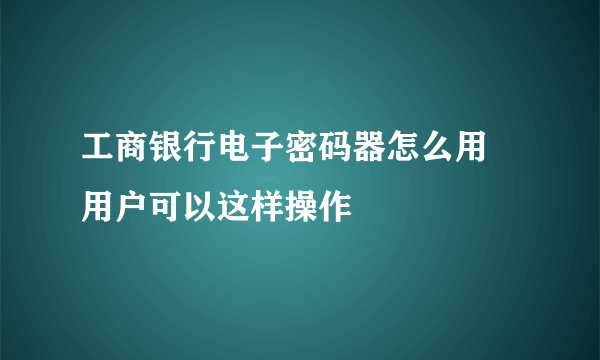 工商银行电子密码器怎么用 用户可以这样操作