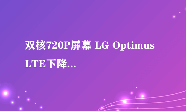 双核720P屏幕 LG Optimus LTE下降400元